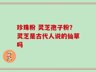 珍珠粉 灵芝孢子粉？灵芝是古代人说的仙草吗