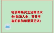 乳鸽苹果灵芝汤做法大全(做法大全：营养丰富的乳鸽苹果灵芝汤)
