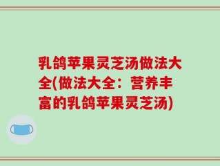 乳鸽苹果灵芝汤做法大全(做法大全：营养丰富的乳鸽苹果灵芝汤)