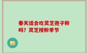 春天适合吃灵芝孢子粉吗？灵芝授粉季节