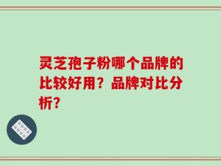 灵芝孢子粉哪个品牌的比较好用？品牌对比分析？