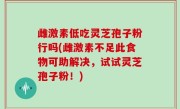 雌激素低吃灵芝孢子粉行吗(雌激素不足此食物可助解决，试试灵芝孢子粉！)