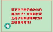 灵芝孢子粉的功效与作用及吃法？全面解析灵芝孢子粉的健康功效和正确食用方法？