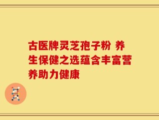 古医牌灵芝孢子粉 养生保健之选蕴含丰富营养助力健康