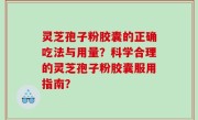 灵芝孢子粉胶囊的正确吃法与用量？科学合理的灵芝孢子粉胶囊服用指南？
