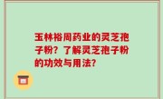 玉林裕周药业的灵芝孢子粉？了解灵芝孢子粉的功效与用法？