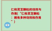 仁和灵芝颗粒的功效与作用(“仁和灵芝颗粒：拥有多种功效和作用”)