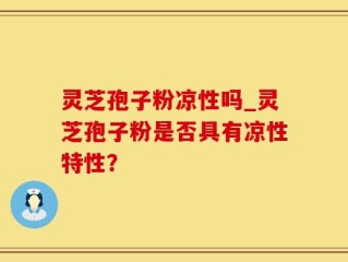 灵芝孢子粉凉性吗_灵芝孢子粉是否具有凉性特性？