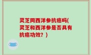 灵芝同西洋参抗癌吗(灵芝和西洋参是否具有抗癌功效？)