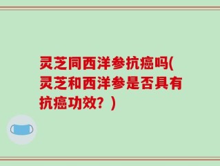 灵芝同西洋参抗癌吗(灵芝和西洋参是否具有抗癌功效？)