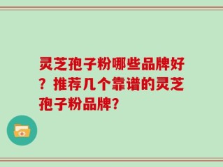 灵芝孢子粉哪些品牌好？推荐几个靠谱的灵芝孢子粉品牌？