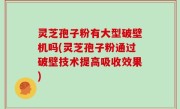 灵芝孢子粉有大型破壁机吗(灵芝孢子粉通过破壁技术提高吸收效果)