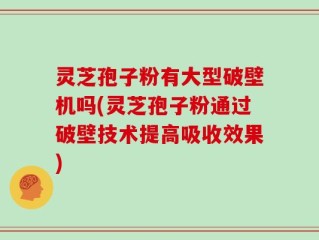 灵芝孢子粉有大型破壁机吗(灵芝孢子粉通过破壁技术提高吸收效果)