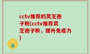 cctv推荐的灵芝孢子粉(cctv推荐灵芝孢子粉，提升免疫力)