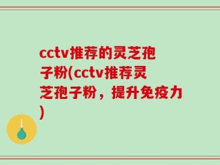 cctv推荐的灵芝孢子粉(cctv推荐灵芝孢子粉，提升免疫力)