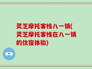 灵芝摩托客栈八一镇(灵芝摩托客栈在八一镇的住宿体验)