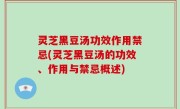 灵芝黑豆汤功效作用禁忌(灵芝黑豆汤的功效、作用与禁忌概述)