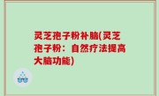 灵芝孢子粉补脑(灵芝孢子粉：自然疗法提高大脑功能)