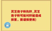 灵芝孢子粉伤肝_灵芝孢子粉可能对肝脏造成损害，需谨慎使用)