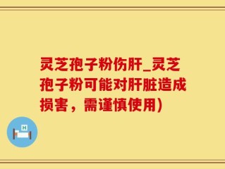 灵芝孢子粉伤肝_灵芝孢子粉可能对肝脏造成损害，需谨慎使用)