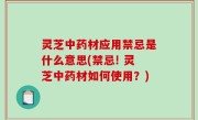 灵芝中药材应用禁忌是什么意思(禁忌! 灵芝中药材如何使用？)