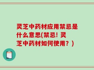灵芝中药材应用禁忌是什么意思(禁忌! 灵芝中药材如何使用？)