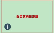 白灵芝枸杞泡酒