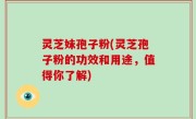 灵芝妹孢子粉(灵芝孢子粉的功效和用途，值得你了解)