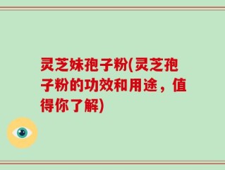 灵芝妹孢子粉(灵芝孢子粉的功效和用途，值得你了解)