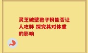 灵芝破壁孢子粉能否让人吃胖 探究其对体重的影响