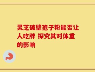 灵芝破壁孢子粉能否让人吃胖 探究其对体重的影响