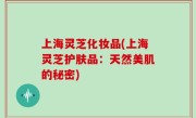 上海灵芝化妆品(上海灵芝护肤品：天然美肌的秘密)