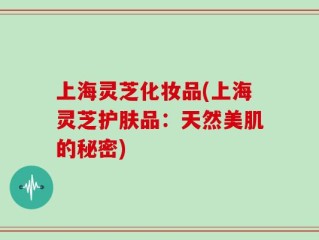 上海灵芝化妆品(上海灵芝护肤品：天然美肌的秘密)