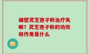 破壁灵芝孢子粉治疗失眠？灵芝孢子粉的功效和作用是什么