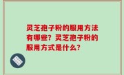 灵芝孢子粉的服用方法有哪些？灵芝孢子粉的服用方式是什么？