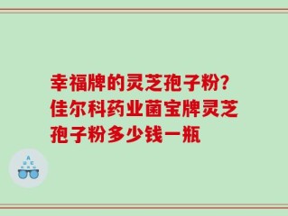 幸福牌的灵芝孢子粉？佳尔科药业菌宝牌灵芝孢子粉多少钱一瓶