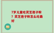 7岁儿童吃灵芝孢子粉？灵芝孢子粉怎么吃最好