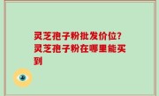 灵芝孢子粉批发价位？灵芝孢子粉在哪里能买到