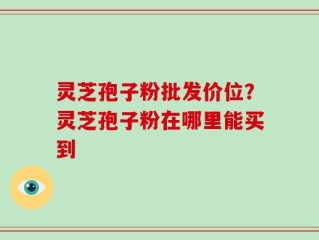 灵芝孢子粉批发价位？灵芝孢子粉在哪里能买到