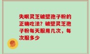 失眠灵芝破壁孢子粉的正确吃法？破壁灵芝孢子粉每天服用几次，每次服多少