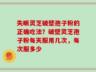 失眠灵芝破壁孢子粉的正确吃法？破壁灵芝孢子粉每天服用几次，每次服多少