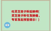 吃灵芝孢子粉后肺疼(灵芝孢子粉引发肺痛，专家发出预警提示！)
