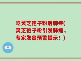 吃灵芝孢子粉后肺疼(灵芝孢子粉引发肺痛，专家发出预警提示！)