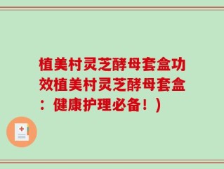 植美村灵芝酵母套盒功效植美村灵芝酵母套盒：健康护理必备！)