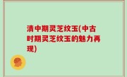 清中期灵芝纹玉(中古时期灵芝纹玉的魅力再现)