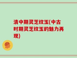 清中期灵芝纹玉(中古时期灵芝纹玉的魅力再现)