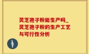 灵芝孢子粉能生产吗_灵芝孢子粉的生产工艺与可行性分析