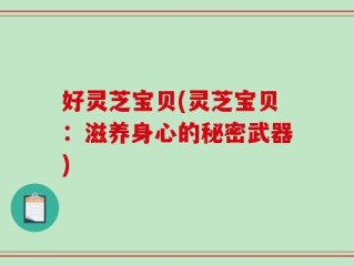 好灵芝宝贝(灵芝宝贝：滋养身心的秘密武器)