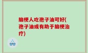 脑梗人吃孢子油可好(孢子油或有助于脑梗治疗)
