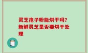 灵芝孢子粉能烘干吗？新鲜灵芝是否要烘干处理
